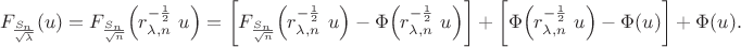 \begin{align*}F_{\frac{S_n}{\sqrt{\lambda}}}(u) =
 F_{\frac{S_n}{\sqrt{n}}}\Big( r_{\lambda,n}^{-\frac{1}{2}}\,\, u\Big) =
 \bigg [ F_{\frac{S_n}{\sqrt{n}}}\Big( r_{\lambda,n}^{-\frac{1}{2}}\,\, u\Big) - \Phi\Big( r_{\lambda,n}^{-\frac{1}{2}}\,\,
 u\Big)\bigg]
  +  \bigg [\Phi\Big( r_{\lambda,n}^{-\frac{1}{2}}\,\, u\Big) - \Phi(u)\bigg] +
  \Phi(u).\end{align*}