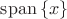 $\mathrm{span}\, \{x\}$