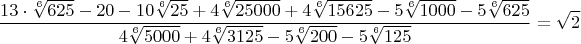 $$\frac{13\cdot{\sqrt[6]{625}}-20-10\sqrt[6]{25}+{4\sqrt[6]{25000}+4\sqrt[6]{15625}-5\sqrt[6]{1000}-5\sqrt[6]{625}}}{4\sqrt[6]{5000}+4\sqrt[6]{3125}-5\sqrt[6]{200}-5\sqrt[6]{125}}=\sqrt{2}$$