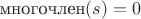 $\text{многочлен}(s)=0$