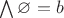 $\bigwedge \varnothing = b$
