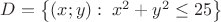 $D=\left\{ \left( x;y \right):\; x^{2}+y^{2}\leq 25 \right\}$