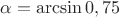 $\alpha=\arcsin 0,75$