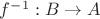 $f^{-1}: B \to A$