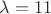 $\lambda = 11$
