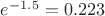 $e^{-1.5}=0.223$ $e^{-1.5}=0.223$