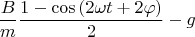 \[
\frac{B}
{m}\frac{{1 - \cos \left( {2\omega t + 2\varphi } \right)}}
{2} - g
\]