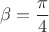 $$\beta=\dfrac{\pi}{4}$$