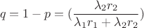 $$q = 1 - p = (\frac {\lambda_2 r_2} {\lambda_1 r_1 + \lambda_2 r_2})$$