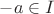 $-a \in I$