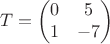 $$T = \begin{pmatrix}
 0& 5 \\
 1&-7  
\end{pmatrix}$$