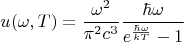 $$
u(\omega, T) = \frac{\omega^2}{\pi^2 c^3} \frac{\hbar \omega}{e^\frac{\hbar \omega}{kT}-1}
$$
