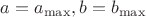 $a = a_{\max}, b = b_{\max}$