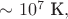 $\sim 10^7\text{ К},$