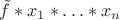 $\tilde{f}*x_1*\ldots*x_n$