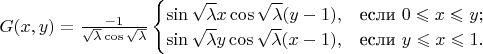 $
G(x,y) = \frac{-1}{\sqrt{\lambda} \cos \sqrt{\lambda}}
\begin{cases}
\sin \sqrt{\lambda}x \cos \sqrt{\lambda} (y-1),&\text{если } 0 \leqslant x \leqslant y;\\
\sin \sqrt{\lambda}y \cos \sqrt{\lambda} (x-1),&\text{если } y \leqslant x \leqslant 1.
\end{cases}
$