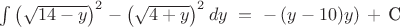 $\int \left(\sqrt{14-y}\right)^2 - \left(\sqrt{4+y}\right)^2 dy\ =\ -\left(y-10)y\right)\,+\,\text{C}$