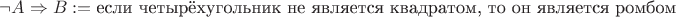 $\neg A \Rightarrow B := \text{если четырёхугольник не является квадратом, то он является ромбом}$