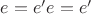 $e=e'e=e'$