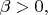 $\beta > 0, $