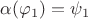 $\alpha(\varphi_1) = \psi_1$