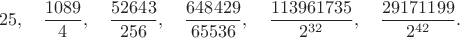 $$25,\quad\frac{1089}{4},\quad\frac{52643}{256},\quad\frac{648429}{65536},\quad\frac{113961735}{2^{32}},\quad\frac{29171199}{2^{42}}.$$