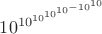 $10^{10^{10^{10^{10^{-10^{10}}}}}}$