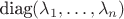 $\text{diag}(\lambda_1, \dots, \lambda_n)$