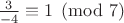$\frac{3}{-4} \equiv 1 \pmod 7$