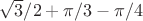 $\sqrt{3}/2 + \pi/3-\pi/4$