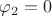 $\varphi_2 = 0$