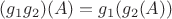 $(g_1 g_2)(A) = g_1( g_2(A))$