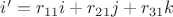 $i'=r_{11}i+r_{21}j+r_{31}k$