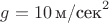$g=10\, \text{м/сек}^2$