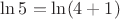$\ln 5=\ln(4+1)$