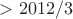 $> 2012/3$