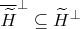 $\overline{\widetilde{H}}^\perp \subseteq \widetilde{H}^\perp$