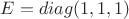 $E=\operaorname{diag}(1,1,1)$
