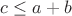 $c \le a+b$