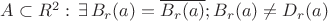 $A\subset R^2:\,\exists \,B_r(a)=\overline{B_r(a)};B_r(a)\neq D_r(a)}$