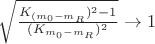 $\sqrt{\frac{K_{(m_0-m_R})^2 - 1}{(K_{m_0-m_R})^2}}\to 1$