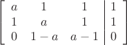 $$\left[
      \begin{array}{ccc|c}
        a & 1 & 1 & 1  \\
        1 & a & 1 & 1 \\
        0 & 1-a& a-1 & 0\\
      \end{array}
    \right]$$