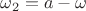 $\omega_2= a - \omega$