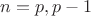 $n=p,p-1$