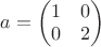 $a = \begin{pmatrix} 1 & 0 \\ 0 & 2 \end{pmatrix}$