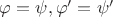 $\varphi=\psi, \varphi '=\psi '$