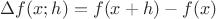 $\Delta f(x; h) = f(x + h) - f(x)$