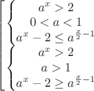 $\left[\begin{matrix}
\left\{\begin{matrix}
a^{x}>2\\0<a<1\\a^{x}-2\leq{a^{\frac{x}{2}-1}}
\end{matrix}\right.
\\\left\{\begin{matrix}
a^{x}>2\\a>1\\a^{x}-2\geq{a^{\frac{x}{2}-1}}
\end{matrix}\right.
\end{matrix}\right.$ $\left[\begin{matrix}
\left\{\begin{matrix}
a^{x}>2\\0<a<1\\a^{x}-2\leq{a^{\frac{x}{2}-1}}
\end{matrix}\right.
\\\left\{\begin{matrix}
a^{x}>2\\a>1\\a^{x}-2\geq{a^{\frac{x}{2}-1}}
\end{matrix}\right.
\end{matrix}\right.$