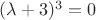 $(\lambda+3)^3=0$