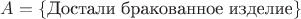 $A = \{\text{Достали бракованное изделие}\}$